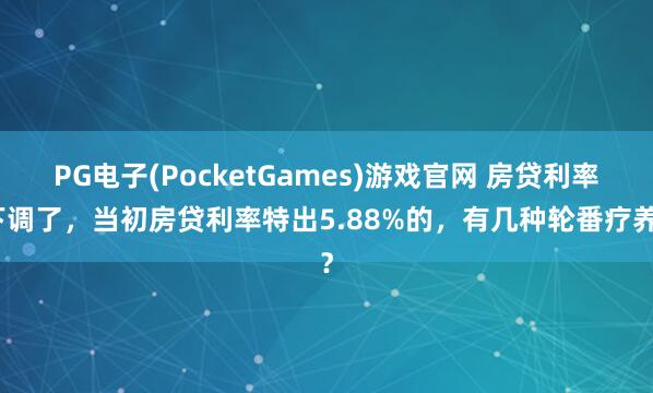 PG电子(PocketGames)游戏官网 房贷利率下调了，当初房贷利率特出5.88%的，有几种轮番疗养？
