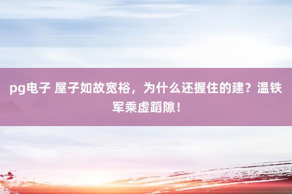 pg电子 屋子如故宽裕，为什么还握住的建？温铁军乘虚蹈隙！