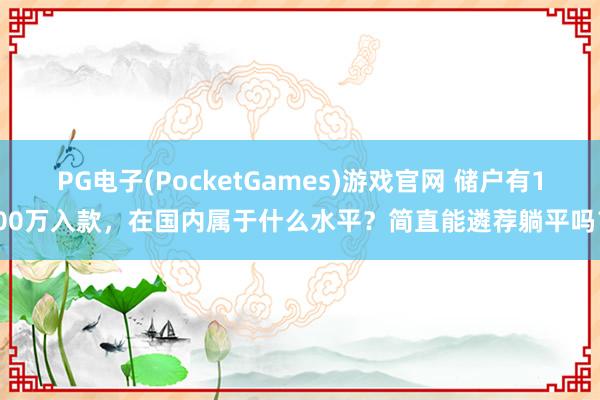 PG电子(PocketGames)游戏官网 储户有100万入款，在国内属于什么水平？简直能遴荐躺平吗？