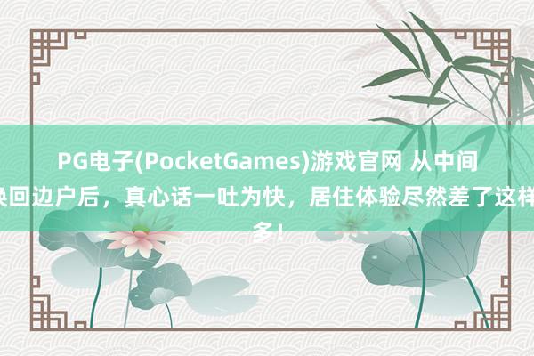 PG电子(PocketGames)游戏官网 从中间户换回边户后，真心话一吐为快，居住体验尽然差了这样多！