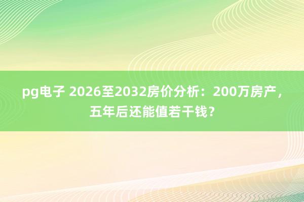 pg电子 2026至2032房价分析：200万房产，五年后还能值若干钱？