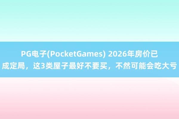 PG电子(PocketGames) 2026年房价已成定局，这3类屋子最好不要买，不然可能会吃大亏