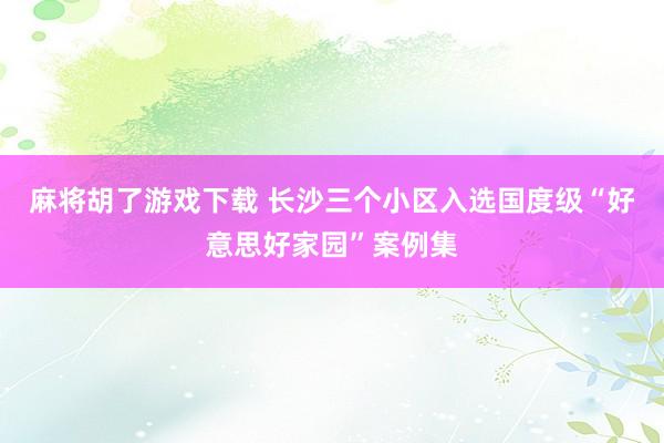 麻将胡了游戏下载 长沙三个小区入选国度级“好意思好家园”案例集