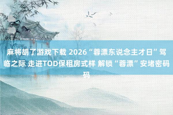 麻将胡了游戏下载 2026“蓉漂东说念主才日”驾临之际 走进TOD保租房式样 解锁“蓉漂”安堵密码