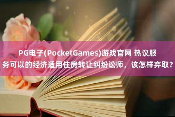PG电子(PocketGames)游戏官网 热议服务可以的经济适用住房转让纠纷讼师，该怎样弃取？