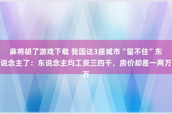 麻将胡了游戏下载 我国这3座城市“留不住”东说念主了：东说念主均工资三四千，房价却是一两万