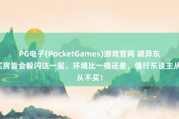 PG电子(PocketGames)游戏官网 颖异东谈主买房皆会躲闪这一层，环境比一楼还差，懂行东谈主从不买！