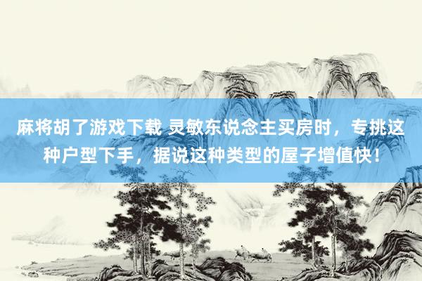 麻将胡了游戏下载 灵敏东说念主买房时，专挑这种户型下手，据说这种类型的屋子增值快！