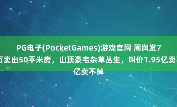 PG电子(PocketGames)游戏官网 周润发750万卖出50平米房，山顶豪宅杂草丛生，叫价1.95亿卖不掉