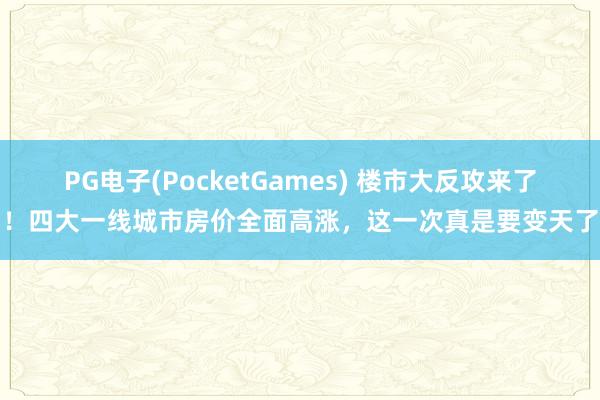 PG电子(PocketGames) 楼市大反攻来了！四大一线城市房价全面高涨，这一次真是要变天了