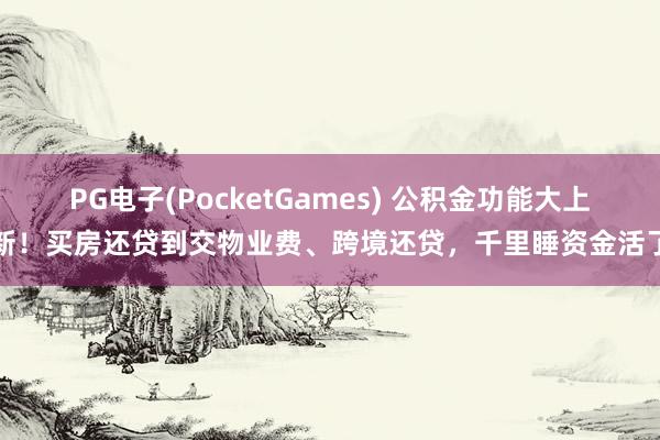 PG电子(PocketGames) 公积金功能大上新！买房还贷到交物业费、跨境还贷，千里睡资金活了
