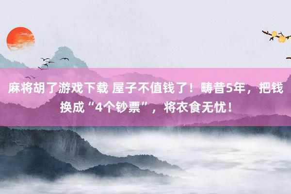麻将胡了游戏下载 屋子不值钱了！畴昔5年，把钱换成“4个钞票”，将衣食无忧！