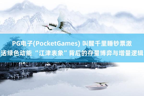 PG电子(PocketGames) 叫醒千里睡钞票激活绿色动能 “江津表象”背后的存量博弈与增量逻辑