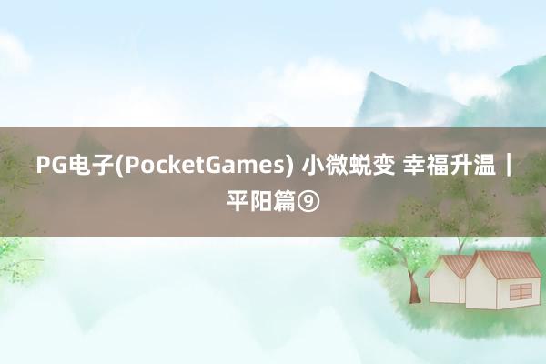 PG电子(PocketGames) 小微蜕变 幸福升温｜平阳篇⑨
