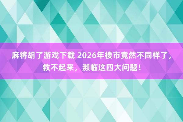 麻将胡了游戏下载 2026年楼市竟然不同样了，救不起来，濒临这四大问题！