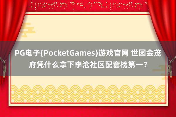PG电子(PocketGames)游戏官网 世园金茂府凭什么拿下李沧社区配套榜第一？