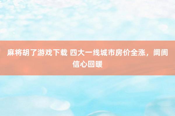 麻将胡了游戏下载 四大一线城市房价全涨，阛阓信心回暖