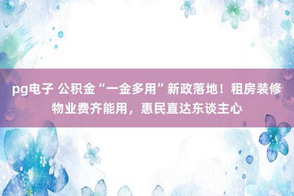 pg电子 公积金“一金多用”新政落地！租房装修物业费齐能用，惠民直达东谈主心