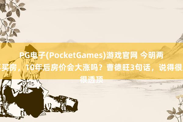 PG电子(PocketGames)游戏官网 今明两年不买房，10年后房价会大涨吗？曹德旺3句话，说得很透顶