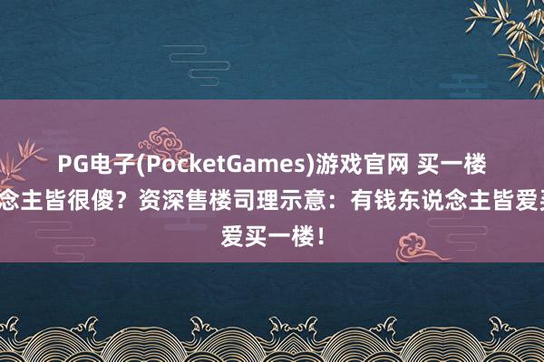 PG电子(PocketGames)游戏官网 买一楼的东说念主皆很傻？资深售楼司理示意：有钱东说念主皆爱买一楼！