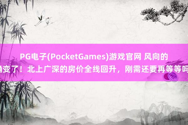 PG电子(PocketGames)游戏官网 风向的确变了！北上广深的房价全线回升，刚需还要再等等吗？