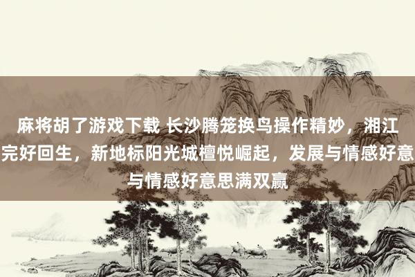麻将胡了游戏下载 长沙腾笼换鸟操作精妙，湘江宾馆老楼完好回生，新地标阳光城檀悦崛起，发展与情感好意思满双赢