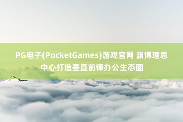PG电子(PocketGames)游戏官网 渊博理思中心打造垂直前锋办公生态圈