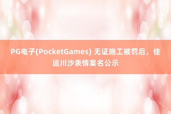 PG电子(PocketGames) 无证施工被罚后，佳运川沙表情案名公示