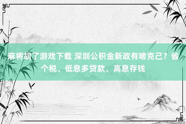 麻将胡了游戏下载 深圳公积金新政有啥克己？省个税、低息多贷款、高息存钱
