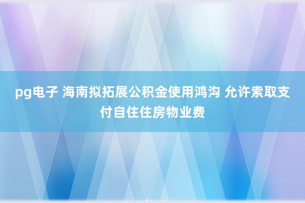 pg电子 海南拟拓展公积金使用鸿沟 允许索取支付自住住房物业费
