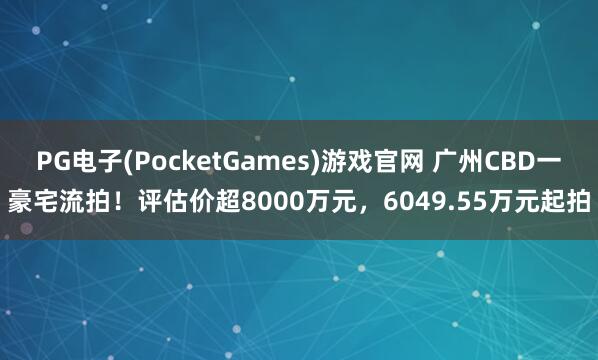 PG电子(PocketGames)游戏官网 广州CBD一豪宅流拍！评估价超8000万元，6049.55万元起拍