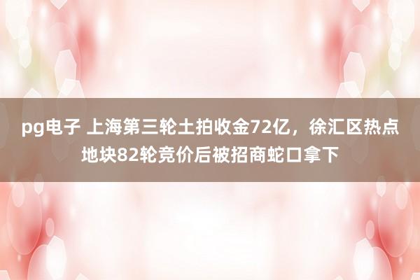 pg电子 上海第三轮土拍收金72亿，徐汇区热点地块82轮竞价后被招商蛇口拿下