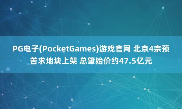PG电子(PocketGames)游戏官网 北京4宗预苦求地块上架 总肇始价约47.5亿元