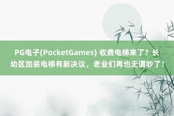 PG电子(PocketGames) 收费电梯来了？长幼区加装电梯有新决议，老业们再也无谓吵了！