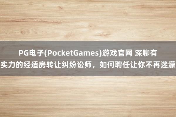 PG电子(PocketGames)游戏官网 深聊有实力的经适房转让纠纷讼师，如何聘任让你不再迷濛