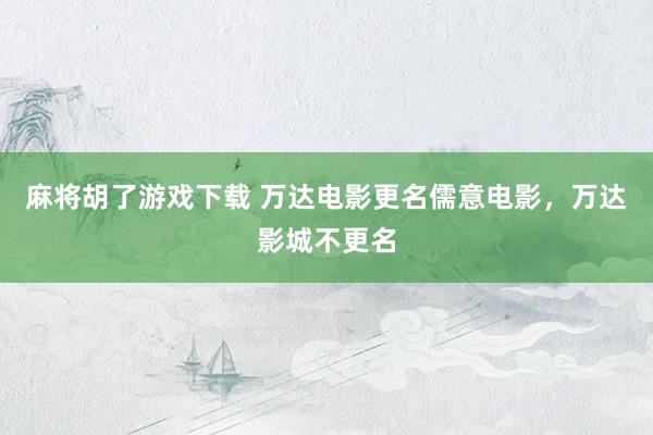 麻将胡了游戏下载 万达电影更名儒意电影，万达影城不更名