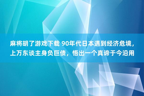 麻将胡了游戏下载 90年代日本遇到经济危境，上万东谈主身负巨债，悟出一个真谛于今沿用