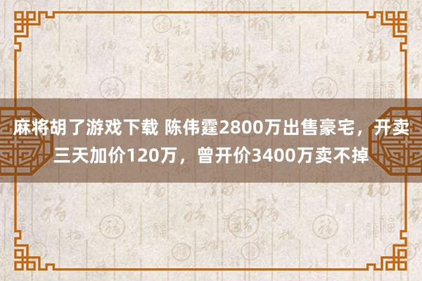 麻将胡了游戏下载 陈伟霆2800万出售豪宅，开卖三天加价120万，曾开价3400万卖不掉
