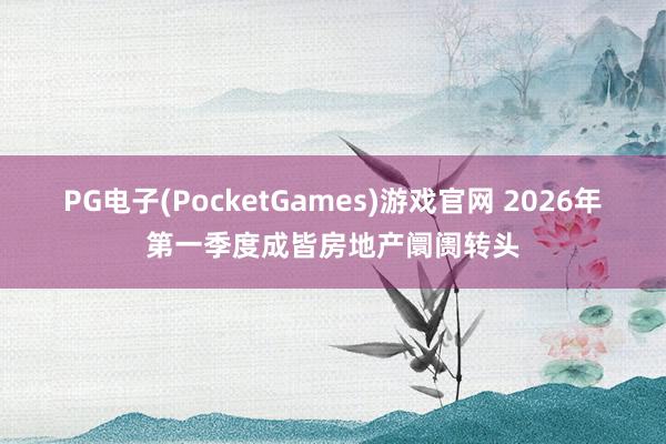 PG电子(PocketGames)游戏官网 2026年第一季度成皆房地产阛阓转头