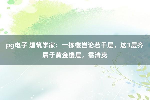 pg电子 建筑学家：一栋楼岂论若干层，这3层齐属于黄金楼层，需清爽