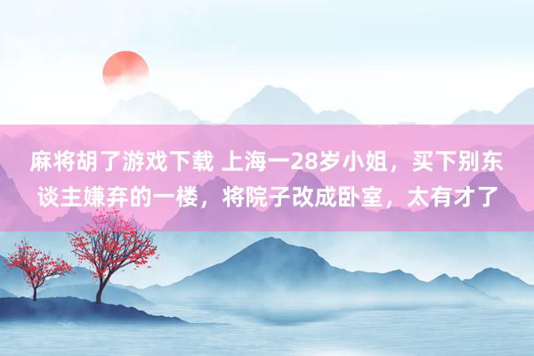 麻将胡了游戏下载 上海一28岁小姐，买下别东谈主嫌弃的一楼，将院子改成卧室，太有才了