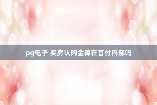 pg电子 买房认购金算在首付内部吗
