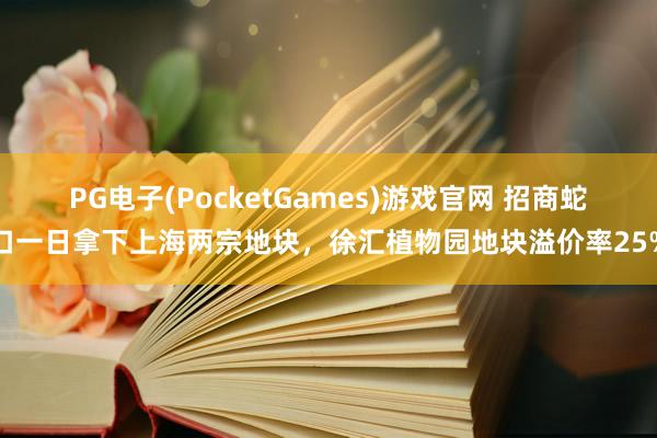 PG电子(PocketGames)游戏官网 招商蛇口一日拿下上海两宗地块，徐汇植物园地块溢价率25%