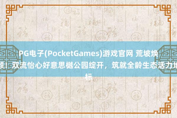 PG电子(PocketGames)游戏官网 荒坡焕新颜！双流怡心好意思樾公园绽开，筑就全龄生态活力地标