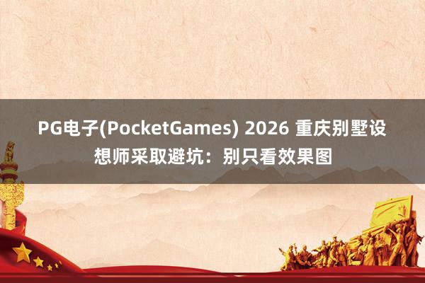 PG电子(PocketGames) 2026 重庆别墅设想师采取避坑：别只看效果图
