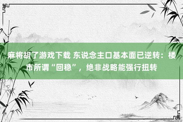 麻将胡了游戏下载 东说念主口基本面已逆转：楼市所谓“回稳”，绝非战略能强行扭转