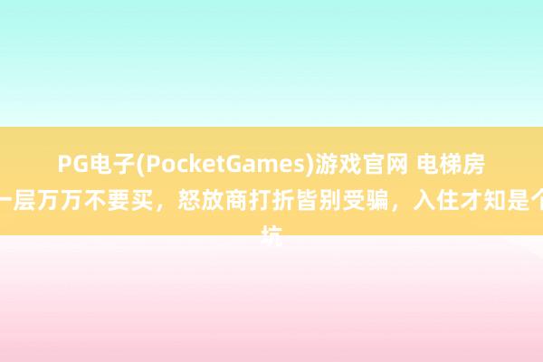 PG电子(PocketGames)游戏官网 电梯房这一层万万不要买，怒放商打折皆别受骗，入住才知是个坑