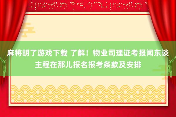麻将胡了游戏下载 了解！物业司理证考报闻东谈主程在那儿报名报考条款及安排
