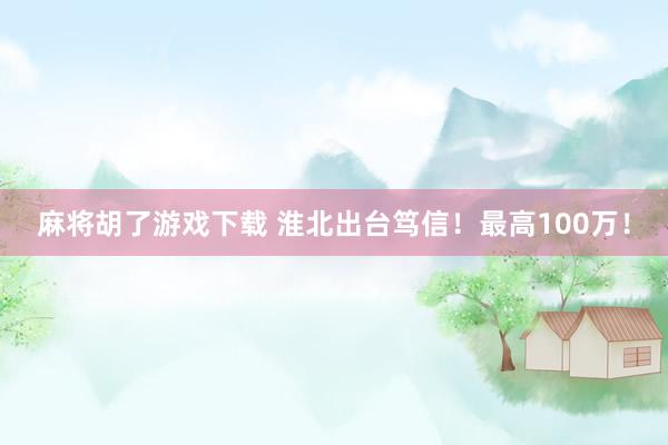 麻将胡了游戏下载 淮北出台笃信！最高100万！