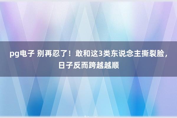 pg电子 别再忍了！敢和这3类东说念主撕裂脸，日子反而跨越越顺